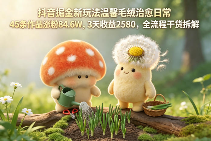 抖音掘金新玩法温馨毛绒治愈日常，45条作品涨粉84.6W，3天收益2580，全流程干货拆解-优品网赚资源库