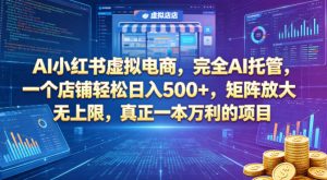AI小红书虚拟电商，完全AI托管，一个店铺轻松日入500+，矩阵放大无上限，真正一本万利的项目【揭秘】-优品网赚资源库