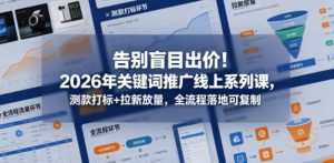 告别盲目出价！2026年关键词推广线上系列课，测款打标+拉新放量，全流程落地可复制-优品网赚资源库