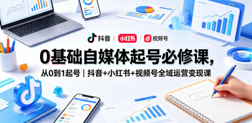 0基础自媒体起号必修课，从0到1起号｜抖音+小红书+视频号全域运营变现课-优品网赚资源库