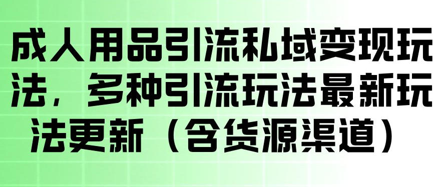 成人用品引流私域变现玩法，多种引流玩法最新玩法，操作简单（含货源渠道）-优品网赚资源库