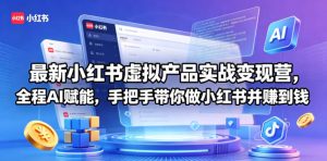 最新小红书虚拟产品实战变现营，全程AI赋能，手把手带你做小红书并赚到钱-优品网赚资源库