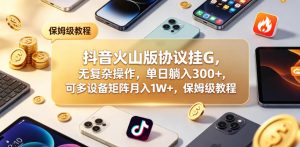 抖音火山版协议挂G，无复杂操作，单日躺入300+，可多设备矩阵月入1W+，保姆级教程【揭秘】-优品网赚资源库