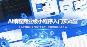 AI编程商业级小程序入门实战营｜从零搭建AI小网站+小程序，掌握商业级开发方法-优品网赚资源库