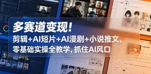 多赛道变现！剪辑+AI短片+AI漫剧+小说推文，零基础实操全教学，抓住AI风口-优品网赚资源库