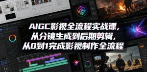 AIGC影视全流程实战课，从分镜生成到后期剪辑，从0到1完成影视制作全流程-优品网赚资源库
