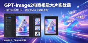 GPT-Image2电商视觉大片实战课，一键出图高效出片，彻底告别手动繁琐修图-优品网赚资源库