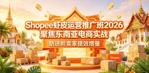 Shopee虾皮运营推广班2026,聚焦东南亚电商实战,助进阶卖家提效增量-优品网赚资源库