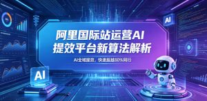 阿里国际站运营AI提效平台新算法解析26年5月新课,AI全域提效,快速超越80%同行-优品网赚资源库