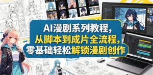 AI漫剧系列教程，从脚本到成片全流程，零基础轻松解锁漫剧创作-优品网赚资源库