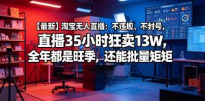 【最新】淘宝无人直播：不违规、不封号，直播35小时狂卖13W，全年都是旺季，还能批量矩阵操作【揭秘】-优品网赚资源库