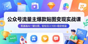 公众号流量主爆款贴图变现实战课，零基础AI一键出图，轻松日入100+稳定收益-优品网赚资源库