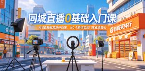 同城直播0基础入门课，同城直播赋能实体商家，从0-1助你实现门店业绩增长-优品网赚资源库