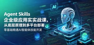 Agent Skills企业级应用实战课，从底层原理到多平台部署，零基础精通AI智能体技能开发-优品网赚资源库