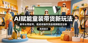 AI赋能童装带货新玩法,新手从零起号,低成本制作货品视频稳定出单-优品网赚资源库
