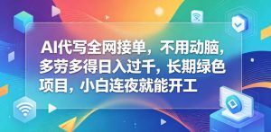 AI代写全网接单,不用动脑,多劳多得日入过千,长期绿色项目,小白连夜就能开工【揭秘】-优品网赚资源库