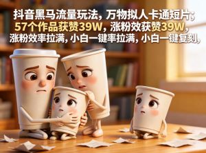 抖音黑马流量玩法，万物拟人卡通短片，57个作品获赞39W，涨粉效率拉满，小白一键复刻，保姆级拆解-优品网赚资源库