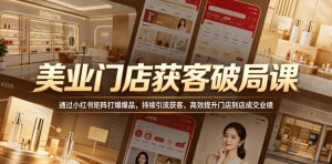 美业门店获客破局课,通过小红书矩阵打爆爆品,持续引流获客,高效提升门店到店成交业绩-优品网赚资源库