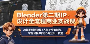 Blender第二期IP设计全流程商业实战课，AI辅助创意建模+人物IP全案制作，掌握可接单的3D商业设计技能-优品网赚资源库