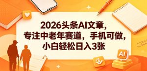 2026头条AI文章，专注中老年赛道，手机可做，小白轻松日入3张-优品网赚资源库