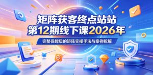 矩阵获客终点站第12期线下课2026年5月22-23号,完整保姆级的矩阵实操手法与案例拆解-优品网赚资源库