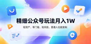 精细公众号玩法月入1W,轻资产、零门槛、低风险,普通人也能复制【揭秘】-优品网赚资源库
