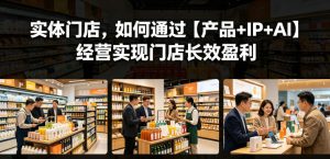 实体门店，如何通过【产品+IP+AI】经营实现门店长效盈利-优品网赚资源库