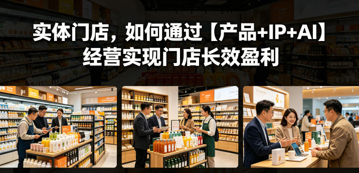 实体门店，如何通过【产品+IP+AI】经营实现门店长效盈利-优品网赚资源库