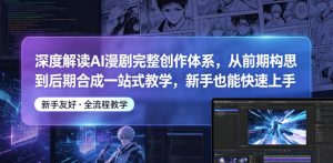 深度解读AI漫剧完整创作体系,从前期构思到后期合成一站式教学,新手也能快速上手-优品网赚资源库