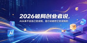2026破局创业者说,AI从来不会自己变成钱,是行动者把它变成钱的【文档】-优品网赚资源库