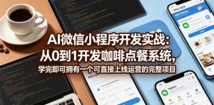 AI微信小程序开发实战:从0到1开发咖啡点餐系统,学完即可拥有一个可直接上线运营的完整项目-优品网赚资源库