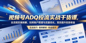 视频号ADQ投流实战干货课,全流程实操拆解,玩转账户搭建与流量优化,高效提升投放收益-优品网赚资源库