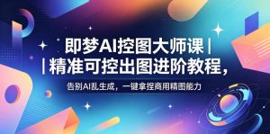 即梦AI控图大师课｜精准可控出图进阶教程，告别AI乱生成，一键拿捏商用精图能力-优品网赚资源库
