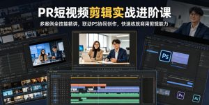 PR短视频剪辑实战进阶课,多案例全技能精讲,联动PS协同创作,快速练就商用剪辑能力-优品网赚资源库