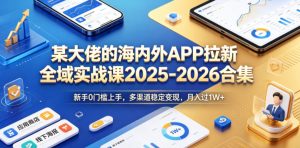 某大佬的海内外APP拉新全域实战课2025-2026合集,新手0门槛上手,多渠道稳定变现,月入过1W+-优品网赚资源库
