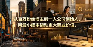 从百万粉丝博主到一人公司创始人,用最小成本撬动更大商业价值-优品网赚资源库
