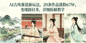 AI古风赛道新玩法，20条作品涨粉67W，变现路径多，详细拆解教学-优品网赚资源库