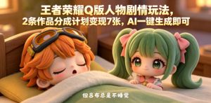 王者荣耀Q版人物剧情玩法，2条作品分成计划变现7张，AI一键生成即可-优品网赚资源库