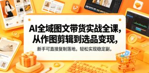 AI全域图文带货实战全课，从作图剪辑到选品变现，新手可直接复制落地，轻松实现稳定副业增收-优品网赚资源库