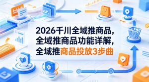 2026千川全域推商品，全域推商品功能详解，全域推商品投放3步曲-优品网赚资源库