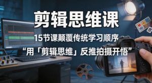 剪辑思维课，15节课颠覆传统学习顺序用「剪辑思维」反推拍摄开悟-优品网赚资源库