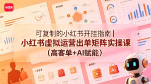 可复制的小红书开挂指南｜小红书虚拟运营出单矩阵实操课（高客单+AI赋能）-优品网赚资源库