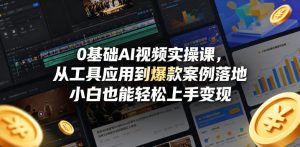 0基础AI视频实操课，从工具应用到爆款案例落地，小白也能轻松上手变现-优品网赚资源库