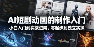 AI短剧动画的制作入门，小白入门到实战进阶，零起步到独立实操-优品网赚资源库