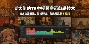 某大佬的TK中视频搬运剪辑技术,包含动漫解说、影视解说、音乐搬运教学视频-优品网赚资源库