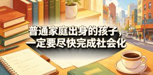 付费文章:普通家庭出身的孩子,一定要尽快完成社会化-优品网赚资源库