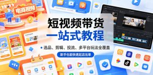 短视频带货一站式教程，选品、剪辑、投流、多平台玩法全覆盖，新手也能快速起店出单-优品网赚资源库