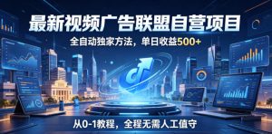 最新视频广告联盟自营项目，全自动独家方法，单日收益500+，从0-1教程，全程无需人工值守【揭秘】-优品网赚资源库
