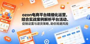 ozon电商平台精细化运营，结合实战案例解析平台活动、促销设置与退货策略，助你规避风险、提升销量-优品网赚资源库