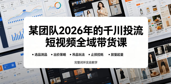 某团队2026年的千川投流短视频全域带货课，从选品测品、吊品玩法、止损控耗到放量起量，完整闭环实战教学-优品网赚资源库
